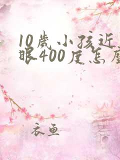 10岁小孩近视眼400度怎么治最好的方法