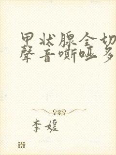 甲状腺全切术后声音嘶哑多久恢复