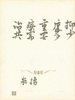 治疗重度抑郁一共需要多少钱