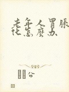 老年人胃胀不消化怎么办