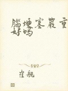 脑埂塞严重能治好吗