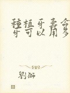 种植牙寿命种植牙可以用多长时间