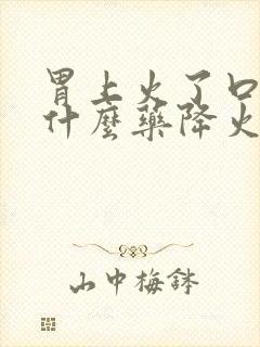 胃上火了口臭吃什么药降火最快