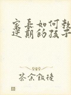 家长如何教育叛逆期的孩子