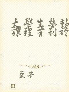 大学生劳动教育课程有利于培养学生的什么