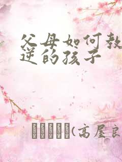 父母如何教育叛逆的孩子