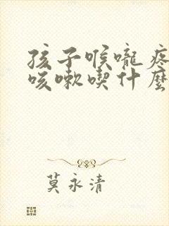 孩子喉咙疼有点咳嗽吃什么药