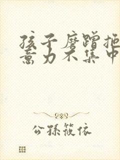 孩子磨蹭拖拉注意力不集中咋办