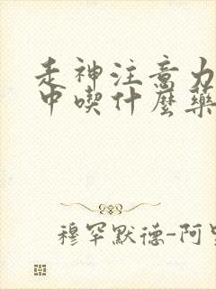 走神注意力不集中吃什么药