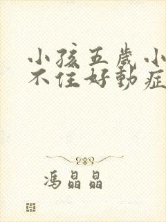 小孩五岁小儿坐不住好动症怎么治疗