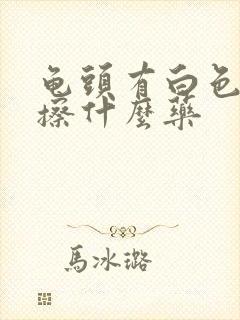 龟头有白色污垢擦什么药