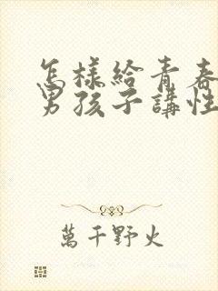 怎样给青春期的男孩子讲性教育