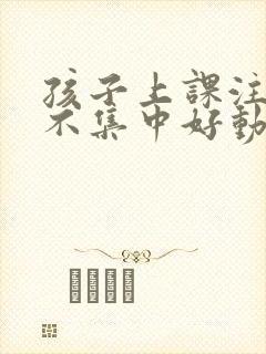 孩子上课注意力不集中好动咋办