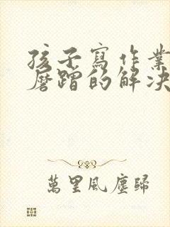 孩子写作业拖拉磨蹭的解决办法