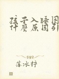 孩子入睡困难是什么原因引起的