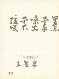 孩子嗓子里有痰咳不出来怎么办