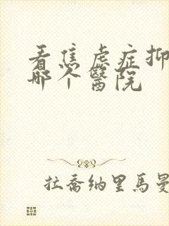 看焦虑症抑郁去哪个医院