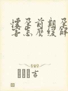 怀孕前期孕吐厉害怎么缓解