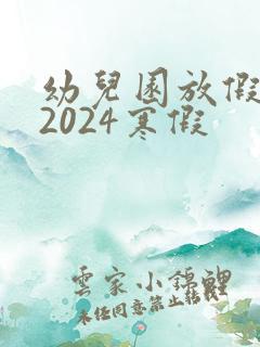 幼儿园放假时间2024寒假