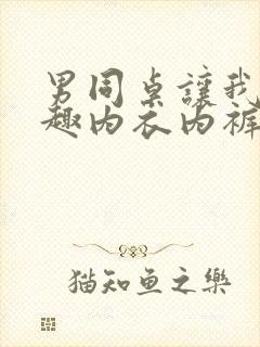 男同桌让我穿情趣内衣内裤