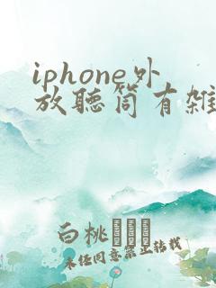 iphone外放听筒有杂音滋滋