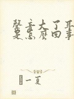 声音大了耳朵响是怎么回事