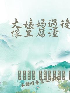 大姨妈过后白带像豆腐渣