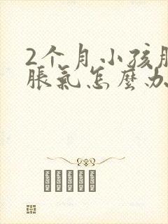 2个月小孩肚子胀气怎么办最快的方法