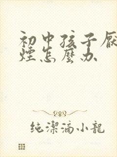 初中孩子厌学抽烟怎么办