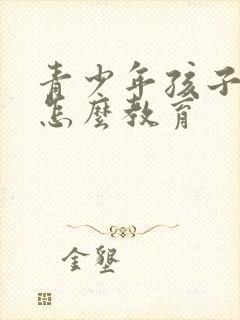 青少年孩子叛逆怎么教育