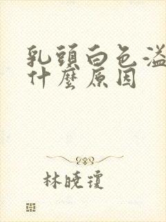 乳头白色溢液是什么原因