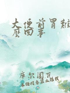 大便前胃难受怎么回事