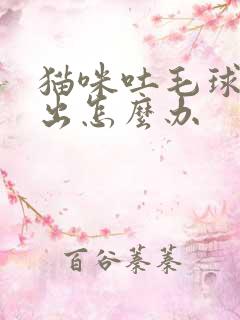 猫咪吐毛球吐不出怎么办