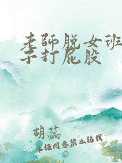 老师脱女班长裤子打屁股