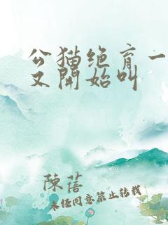 公猫绝育一年后又开始叫