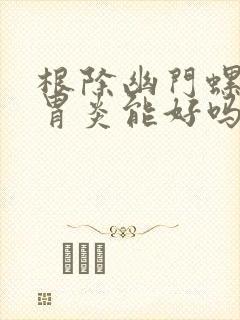 根除幽门螺杆菌胃炎能好吗