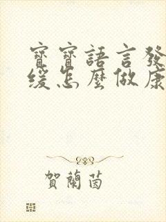 宝宝语言发育迟缓怎么做康复训练