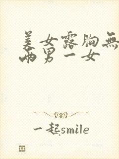 美女露胸无遮挡两男一女