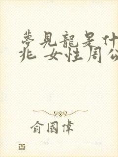 梦见龙是什么预兆 女性周公解梦