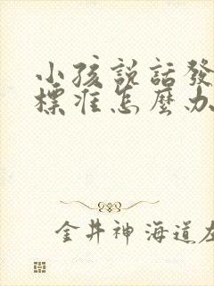 小孩说话发音不标准怎么办