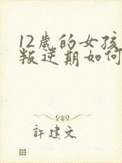 12岁的女孩子叛逆期如何管教