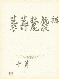 芭芭拉脱裤子被琴打屁股