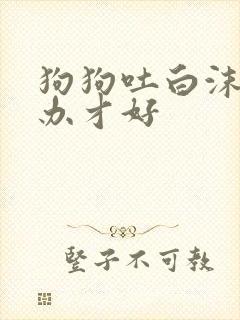 狗狗吐白沫怎么办才好