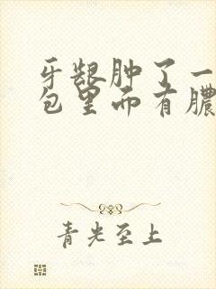 牙龈肿了一个大包里面有脓怎么办