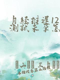 月经推迟12天测试未孕怎么回事