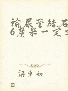 输尿管结石0.6厘米一定要手术吗