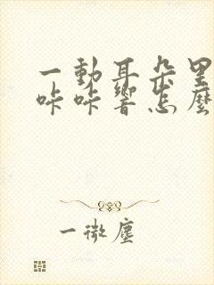 一动耳朵里面就咔咔响怎么办