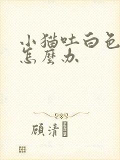 小猫吐白色粘液怎么办