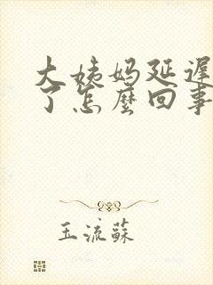 大姨妈延迟一周了怎么回事