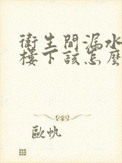 卫生间漏水漏到楼下该怎么处理